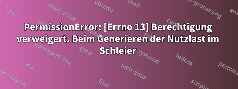 PermissionError: [Errno 13] Berechtigung verweigert. Beim Generieren der Nutzlast im Schleier