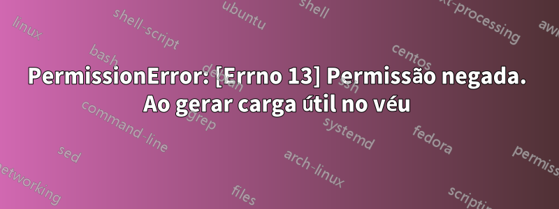 PermissionError: [Errno 13] Permissão negada. Ao gerar carga útil no véu