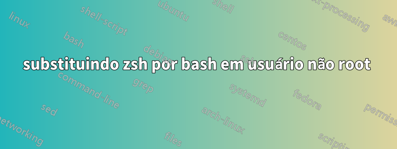 substituindo zsh por bash em usuário não root