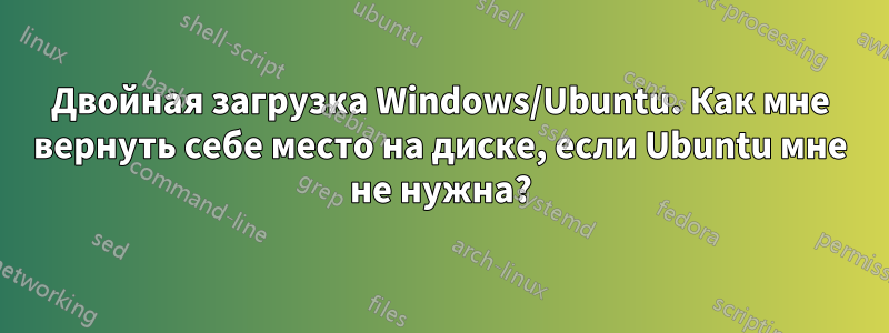 Двойная загрузка Windows/Ubuntu. Как мне вернуть себе место на диске, если Ubuntu мне не нужна?