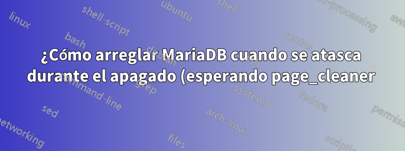 ¿Cómo arreglar MariaDB cuando se atasca durante el apagado (esperando page_cleaner)?