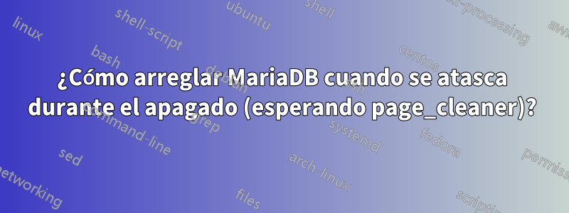 ¿Cómo arreglar MariaDB cuando se atasca durante el apagado (esperando page_cleaner)?