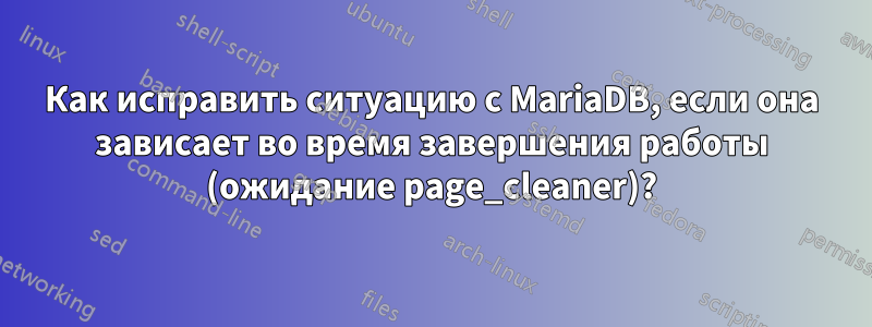 Как исправить ситуацию с MariaDB, если она зависает во время завершения работы (ожидание page_cleaner)?