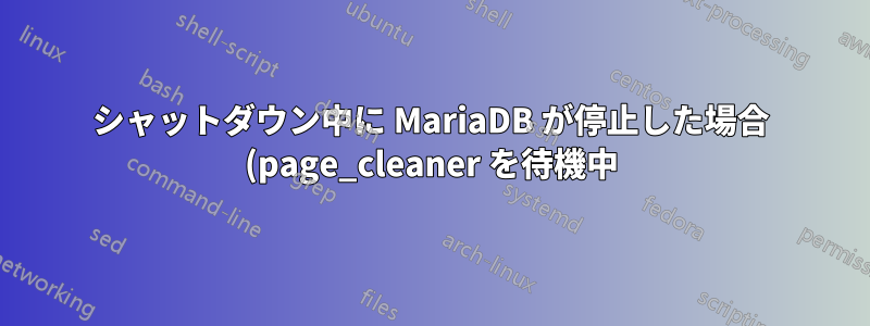 シャットダウン中に MariaDB が停止した場合 (page_cleaner を待機中) に MariaDB を修正するにはどうすればよいですか?