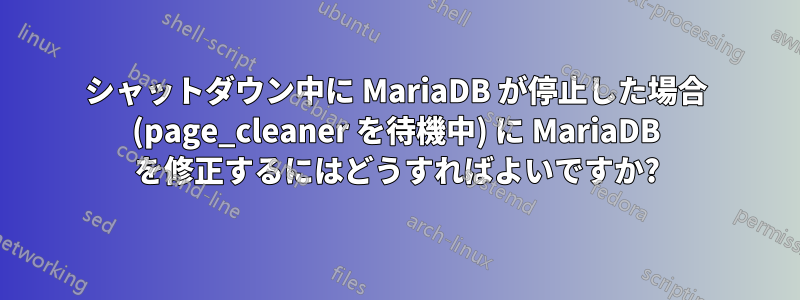 シャットダウン中に MariaDB が停止した場合 (page_cleaner を待機中) に MariaDB を修正するにはどうすればよいですか?