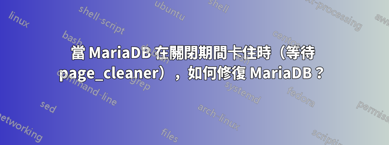 當 MariaDB 在關閉期間卡住時（等待 page_cleaner），如何修復 MariaDB？