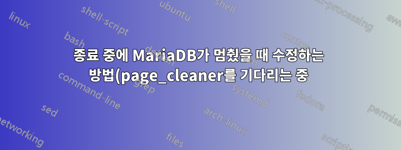 종료 중에 MariaDB가 멈췄을 때 수정하는 방법(page_cleaner를 기다리는 중)?