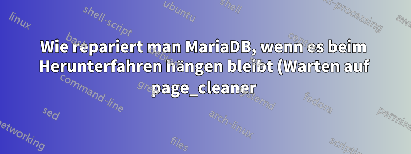 Wie repariert man MariaDB, wenn es beim Herunterfahren hängen bleibt (Warten auf page_cleaner)?