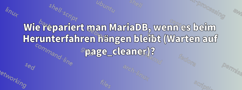 Wie repariert man MariaDB, wenn es beim Herunterfahren hängen bleibt (Warten auf page_cleaner)?