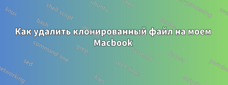 Как удалить клонированный файл на моем Macbook