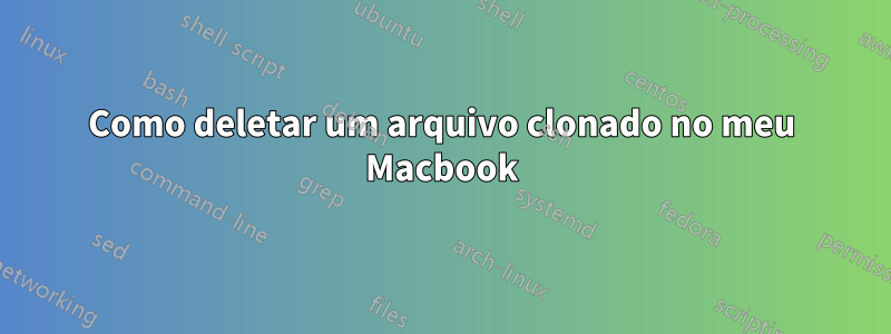 Como deletar um arquivo clonado no meu Macbook