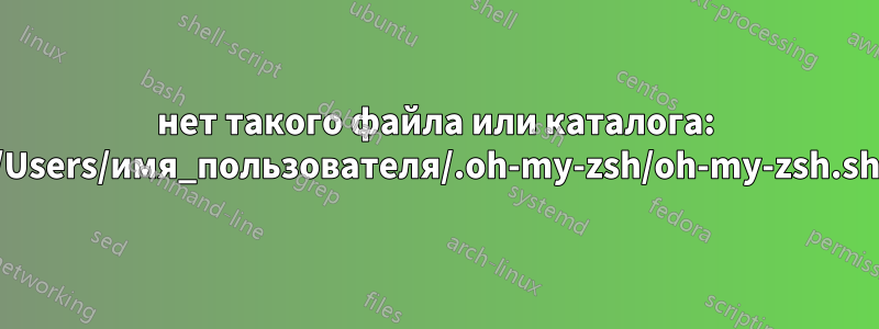 нет такого файла или каталога: /Users/имя_пользователя/.oh-my-zsh/oh-my-zsh.sh