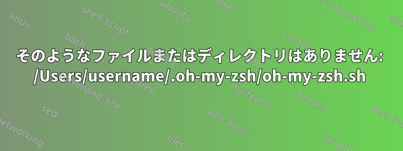 そのようなファイルまたはディレクトリはありません: /Users/username/.oh-my-zsh/oh-my-zsh.sh