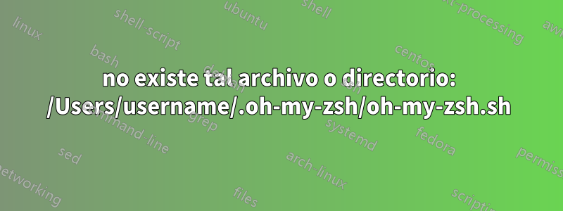 no existe tal archivo o directorio: /Users/username/.oh-my-zsh/oh-my-zsh.sh