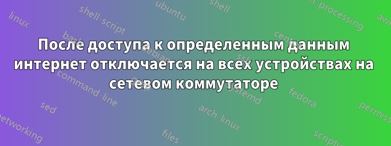 После доступа к определенным данным интернет отключается на всех устройствах на сетевом коммутаторе