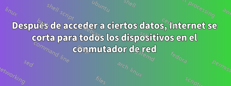 Después de acceder a ciertos datos, Internet se corta para todos los dispositivos en el conmutador de red