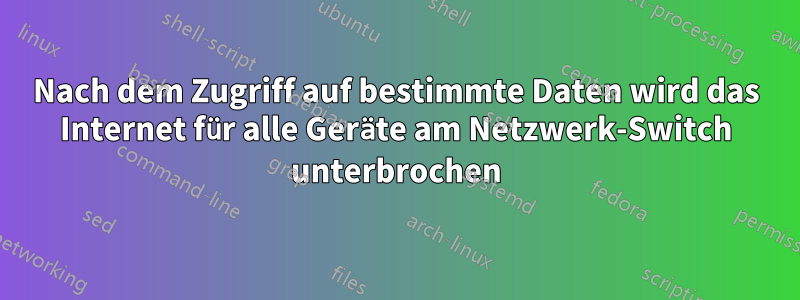 Nach dem Zugriff auf bestimmte Daten wird das Internet für alle Geräte am Netzwerk-Switch unterbrochen