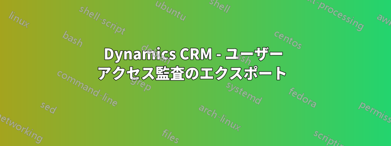 Dynamics CRM - ユーザー アクセス監査のエクスポート 