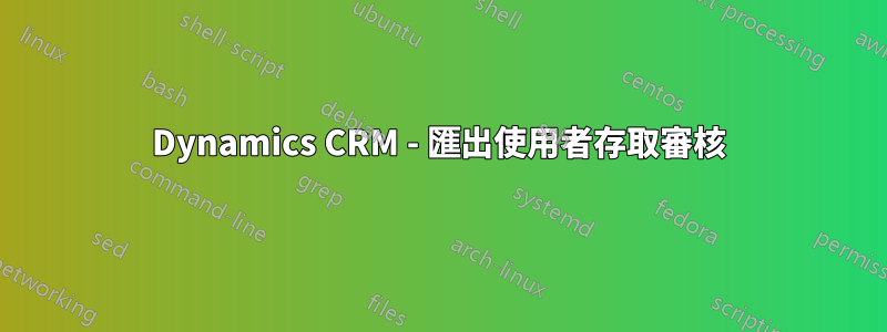 Dynamics CRM - 匯出使用者存取審核