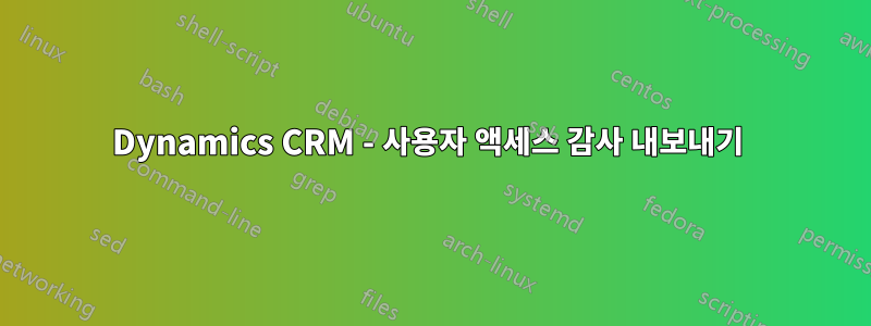 Dynamics CRM - 사용자 액세스 감사 내보내기 