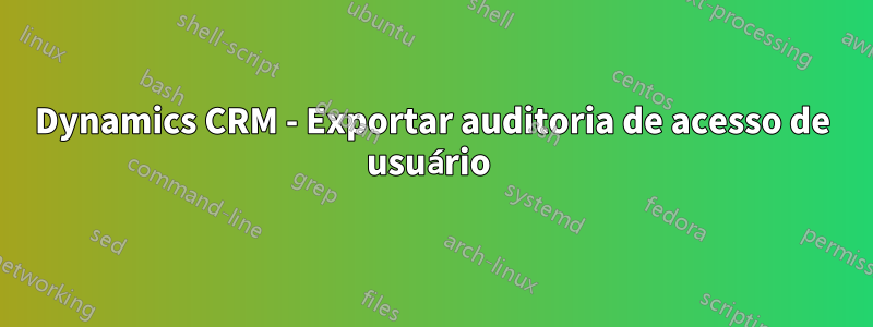 Dynamics CRM - Exportar auditoria de acesso de usuário 