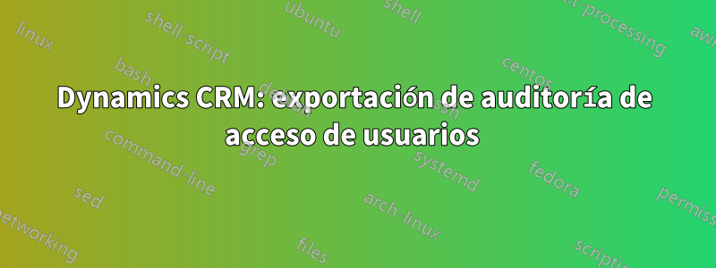 Dynamics CRM: exportación de auditoría de acceso de usuarios 