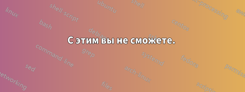 С этим вы не сможете.