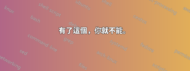 有了這個，你就不能。