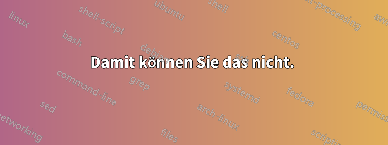 Damit können Sie das nicht.