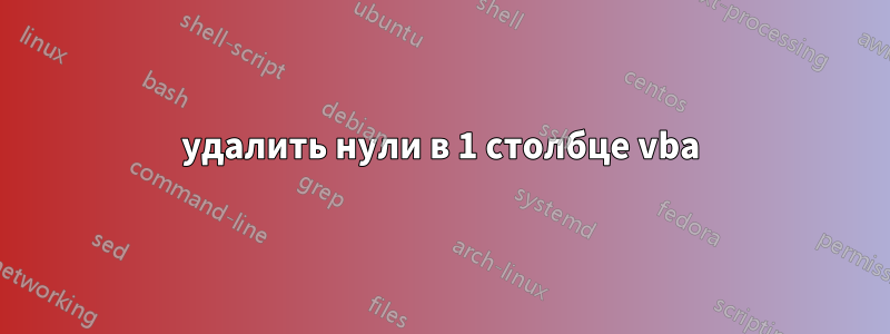 удалить нули в 1 столбце vba