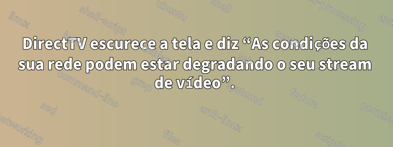 DirectTV escurece a tela e diz “As condições da sua rede podem estar degradando o seu stream de vídeo”.