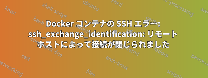 Docker コンテナの SSH エラー: ssh_exchange_identification: リモート ホストによって接続が閉じられました