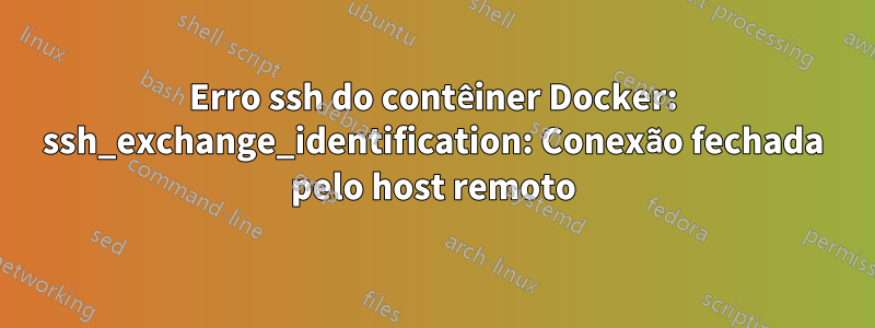 Erro ssh do contêiner Docker: ssh_exchange_identification: Conexão fechada pelo host remoto