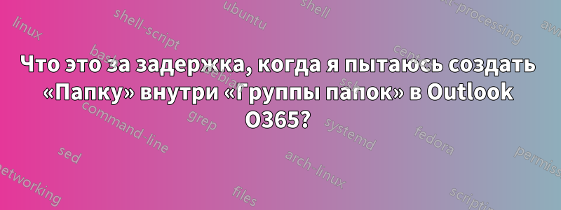 Что это за задержка, когда я пытаюсь создать «Папку» внутри «Группы папок» в Outlook O365?