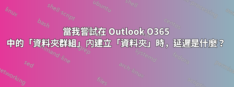 當我嘗試在 Outlook O365 中的「資料夾群組」內建立「資料夾」時，延遲是什麼？