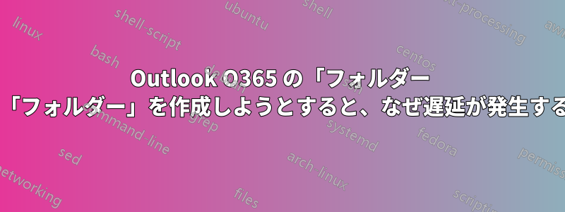 Outlook O365 の「フォルダー グループ」内に「フォルダー」を作成しようとすると、なぜ遅延が発生するのでしょうか?