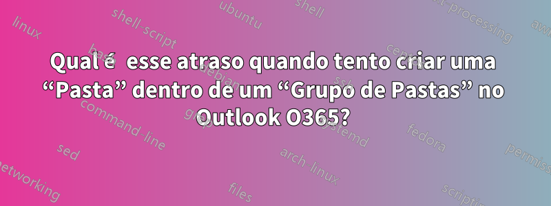 Qual é esse atraso quando tento criar uma “Pasta” dentro de um “Grupo de Pastas” no Outlook O365?