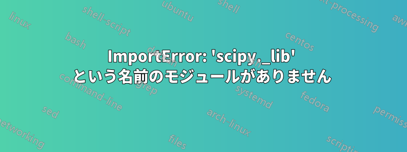 ImportError: 'scipy._lib' という名前のモジュールがありません