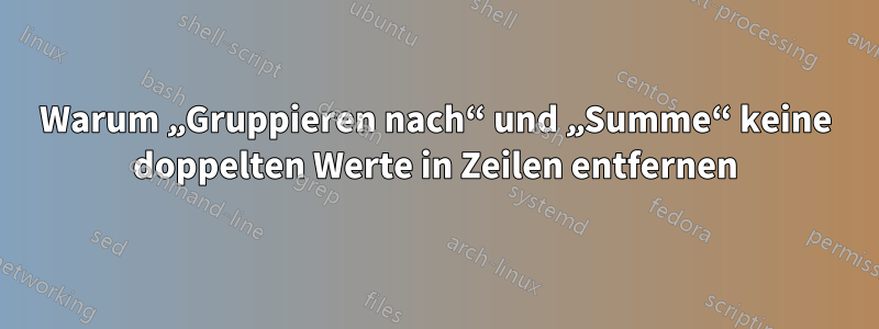 Warum „Gruppieren nach“ und „Summe“ keine doppelten Werte in Zeilen entfernen