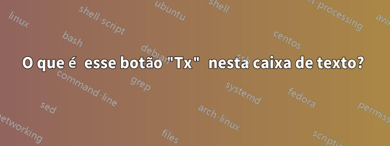 O que é esse botão "Tx" nesta caixa de texto?