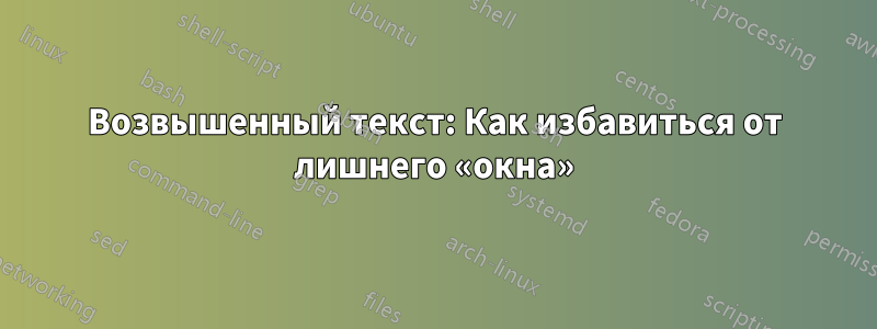 Возвышенный текст: Как избавиться от лишнего «окна»