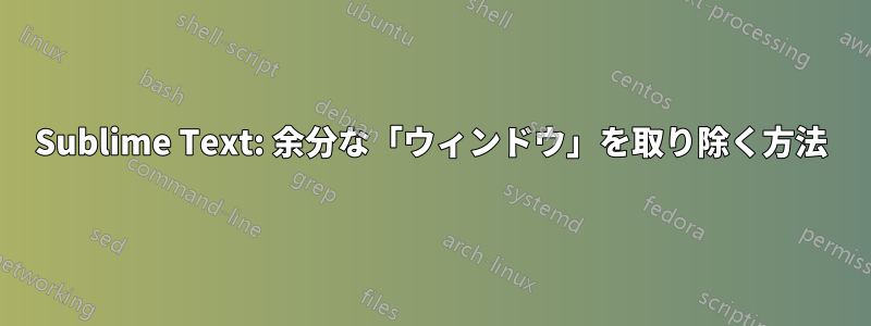 Sublime Text: 余分な「ウィンドウ」を取り除く方法