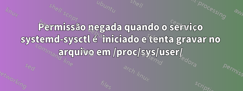 Permissão negada quando o serviço systemd-sysctl é iniciado e tenta gravar no arquivo em /proc/sys/user/