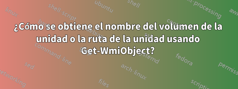 ¿Cómo se obtiene el nombre del volumen de la unidad o la ruta de la unidad usando Get-WmiObject?