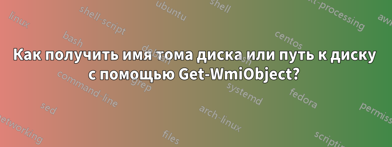 Как получить имя тома диска или путь к диску с помощью Get-WmiObject?