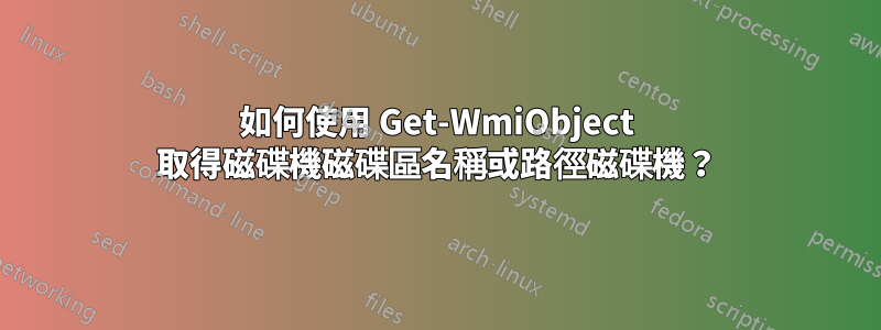 如何使用 Get-WmiObject 取得磁碟機磁碟區名稱或路徑磁碟機？