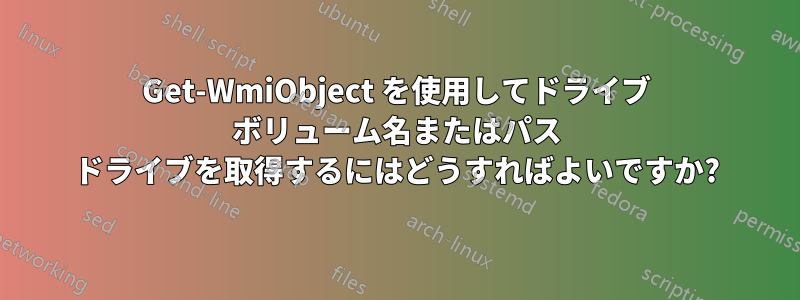 Get-WmiObject を使用してドライブ ボリューム名またはパス ドライブを取得するにはどうすればよいですか?