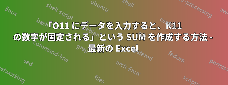 「O11 にデータを入力すると、K11 の数字が固定される」という SUM を作成する方法 - 最新の Excel