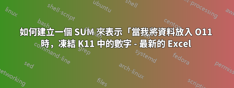 如何建立一個 SUM 來表示「當我將資料放入 O11 時，凍結 K11 中的數字 - 最新的 Excel