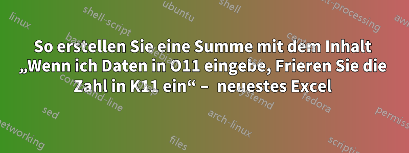 So erstellen Sie eine Summe mit dem Inhalt „Wenn ich Daten in O11 eingebe, Frieren Sie die Zahl in K11 ein“ – neuestes Excel